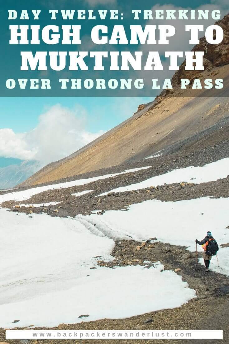 Day 12: High Camp to Muktinath via Thorong La Pass On The Annapurna Circuit 19 Trekking from High Camp to Muktinath in Nepal on the Annapurna Circuit. Day twelve will take us from High Camp to Thorong La Pass, Thorong La Pass to Charabu and Charabu to Muktinath. The total journey from High Camp to Muktinath consists of 15 kilometers of hiking over 13 hours and an elevation increase of 566 meters then an elevation decrease of 1616 meters.